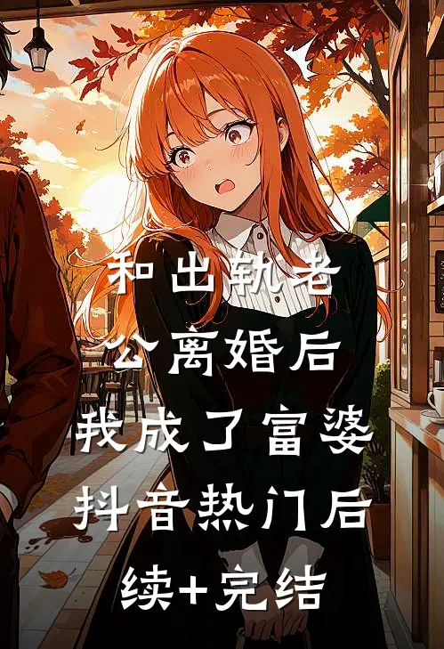 和出轨老公离婚后，我成了富婆抖音热门后续+完结