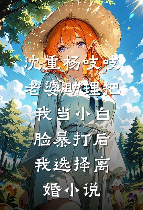 沈重杨吱吱老婆助理把我当小白脸暴打后，我选择离婚小说