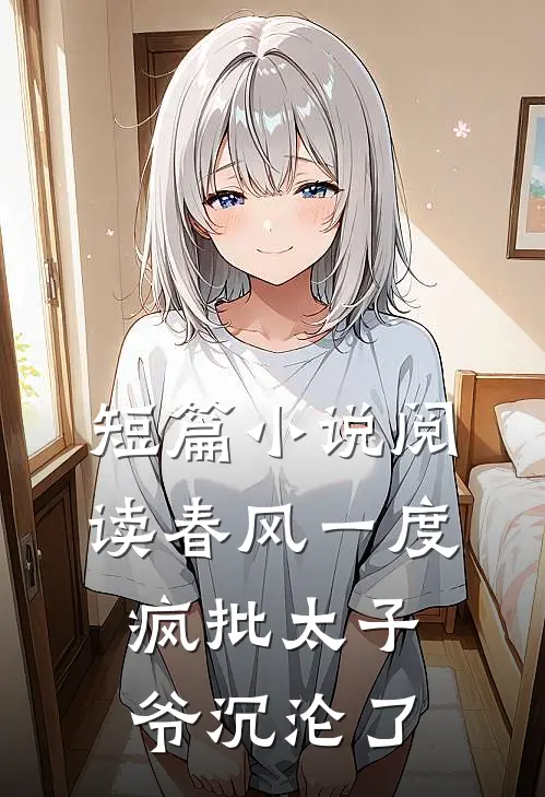 短篇小说阅读春风一度，疯批太子爷沉沦了