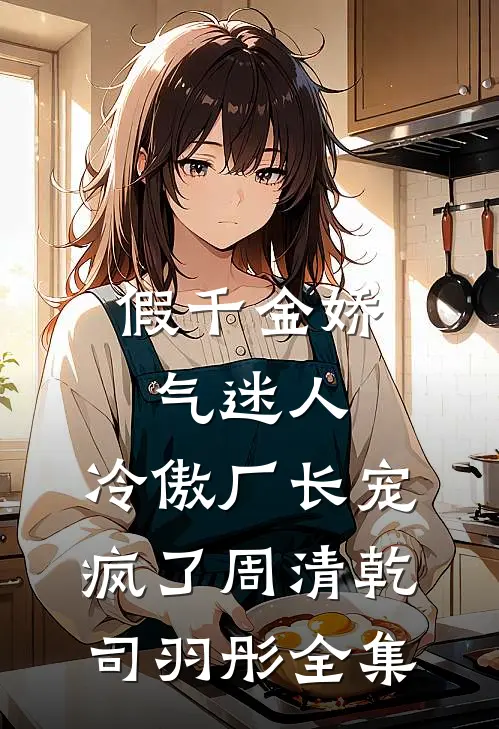 假千金娇气迷人，冷傲厂长宠疯了周清乾司羽彤 全集