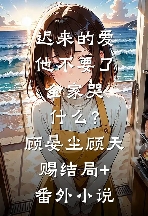 迟来的爱他不要了，全家哭什么？顾晏尘顾天赐结局+番外小说