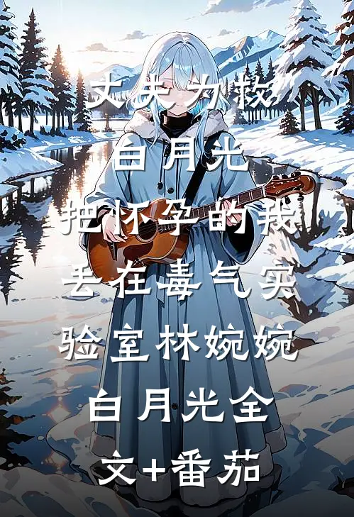 丈夫为救白月光，把怀孕的我丢在毒气实验室林婉婉白月光全文+番茄