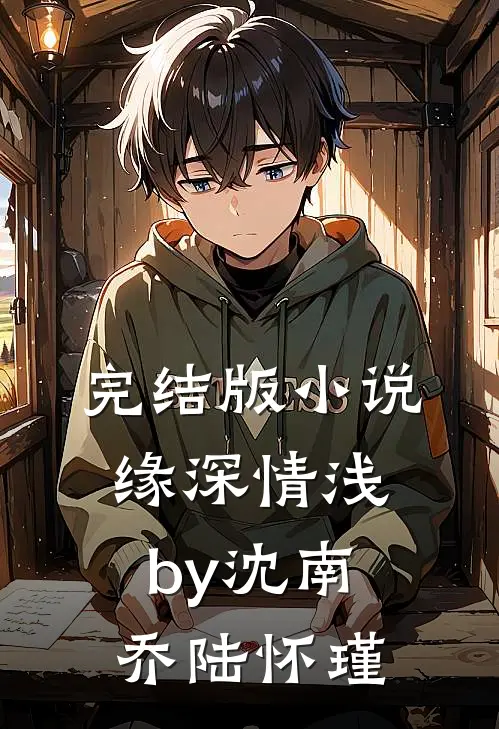 完结版小说缘深情浅by沈南乔陆怀瑾