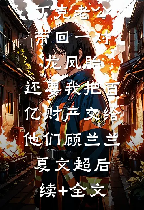 丁克老公带回一对龙凤胎，还要我把百亿财产交给他们顾兰兰夏文超后续+全文