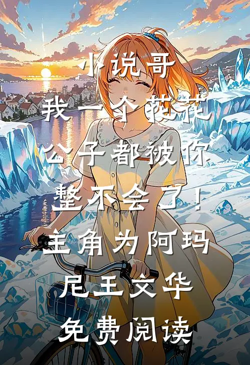 小说哥，我一个花花公子都被你整不会了！主角为阿玛尼王文华免费阅读