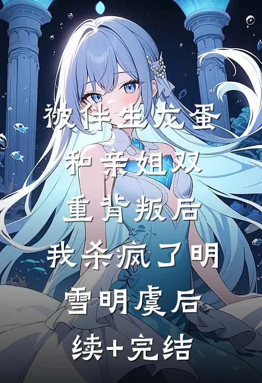 被伴生龙蛋和亲姐双重背叛后，我杀疯了明雪明虞后续+完结