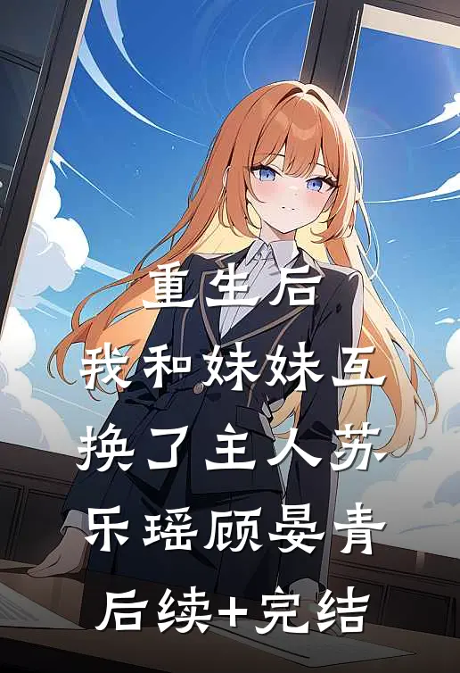 重生后，我和妹妹互换了主人苏乐瑶顾晏青后续+完结