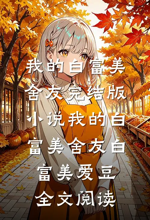 我的白富美舍友完结版小说_我的白富美舍友白富美爱豆全文阅读