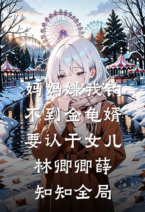 妈妈嫌我钓不到金龟婿要认干女儿林卿卿薛知知全局