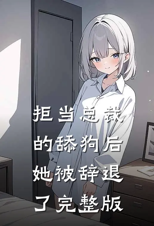拒当总裁的舔狗后，她被辞退了完整版