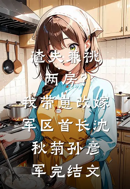 渣夫兼祧两房？我带崽改嫁军区首长沈秋菊孙彦军完结文