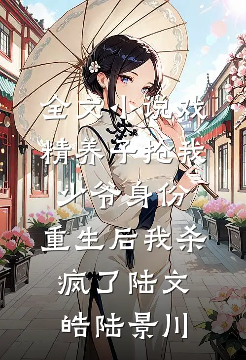 全文小说戏精养子抢我少爷身份，重生后我杀疯了陆文皓陆景川