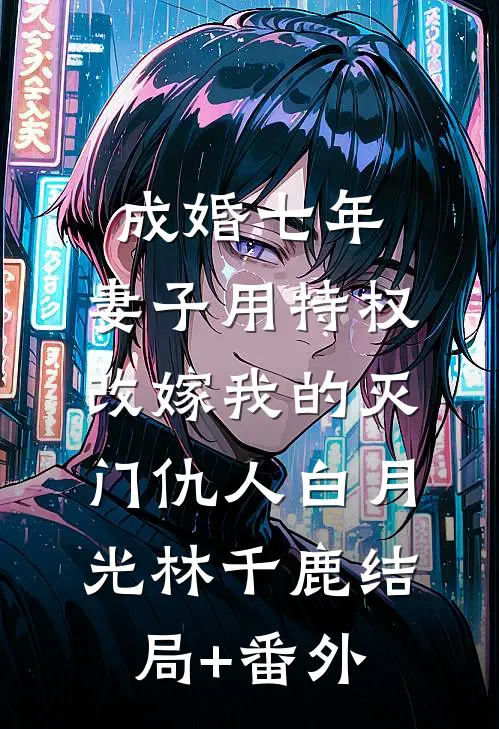 成婚七年，妻子用特权改嫁我的灭门仇人白月光林千鹿结局+番外