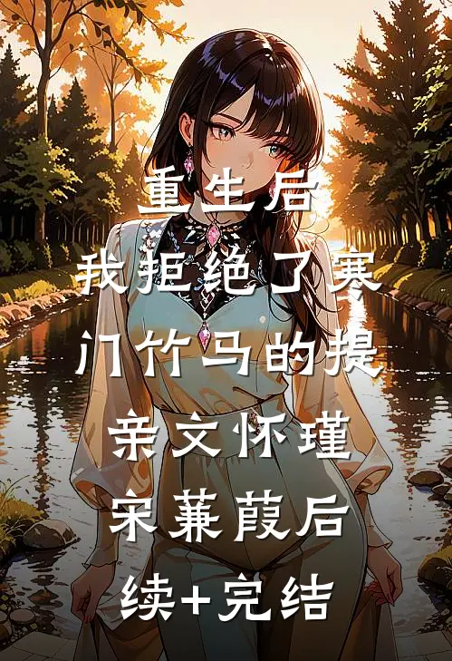 重生后，我拒绝了寒门竹马的提亲文怀瑾宋蒹葭后续+完结