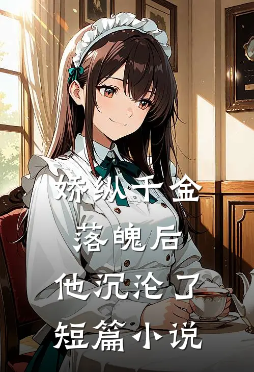 娇纵千金落魄后，他沉沦了短篇小说