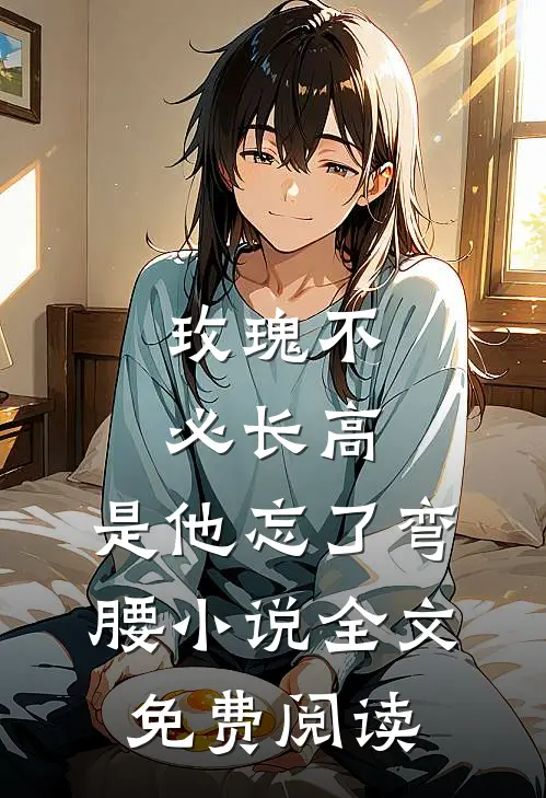 玫瑰不必长高，是他忘了弯腰小说全文免费阅读