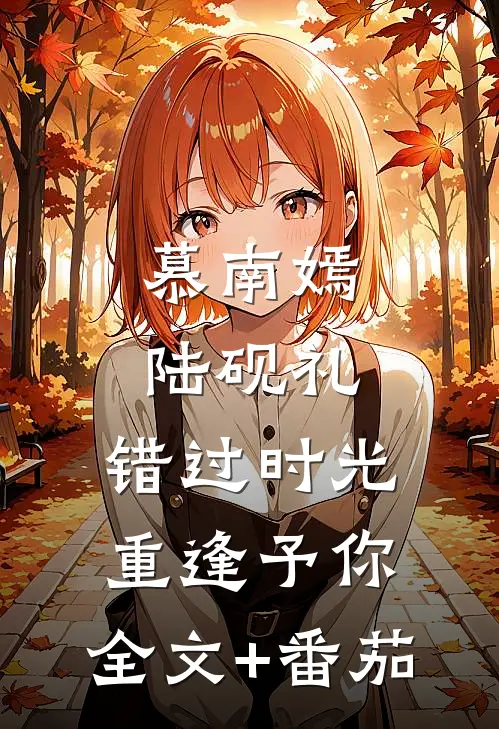慕南嫣陆砚礼:错过时光，重逢予你: 全文+番茄
