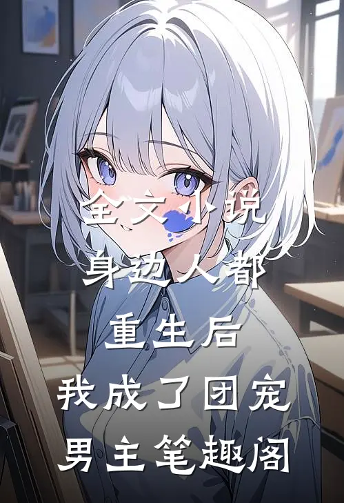 全文小说身边人都重生后,我成了团宠男主笔趣阁