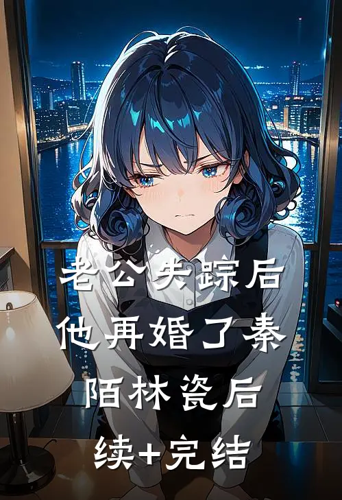 老公失踪后，他再婚了秦陌林瓷后续+完结