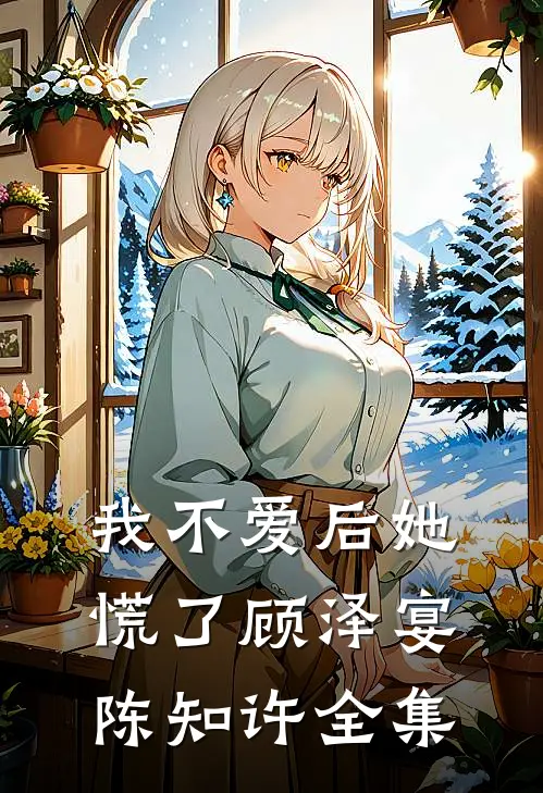 我不爱后她慌了顾泽宴陈知许全集