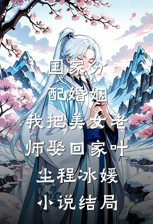 国家分配婚姻，我把美女老师娶回家叶尘程冰媛小说结局