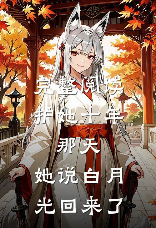 完整阅读护她十年，那天，她说白月光回来了