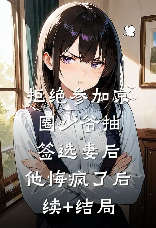 拒绝参加京圈少爷抽签选妻后，他悔疯了后续+结局