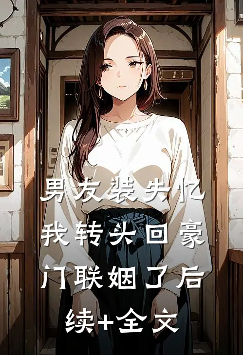 男友装失忆，我转头回豪门联姻了后续+全文