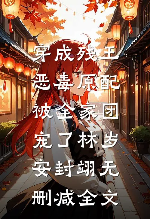 穿成残王恶毒原配，被全家团宠了林岁安封翊无删减全文