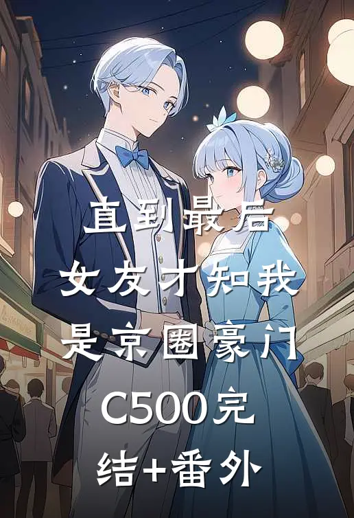 直到最后，女友才知我是京圈豪门C500完结+番外