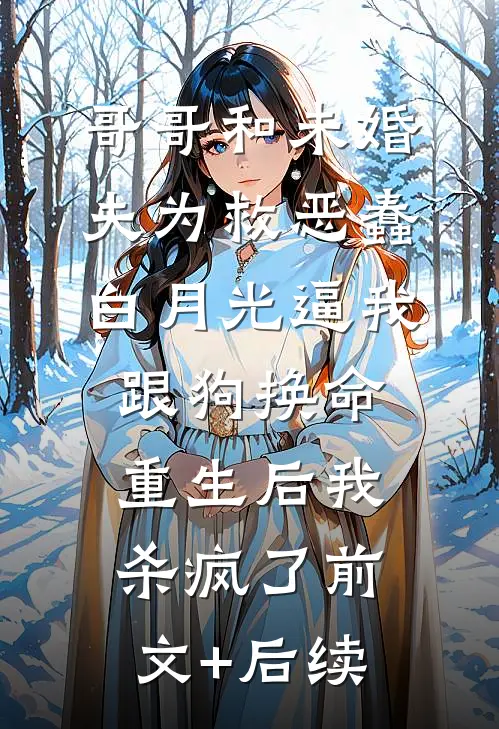 哥哥和未婚夫为救恶蠢白月光逼我跟狗换命，重生后我杀疯了前文+后续