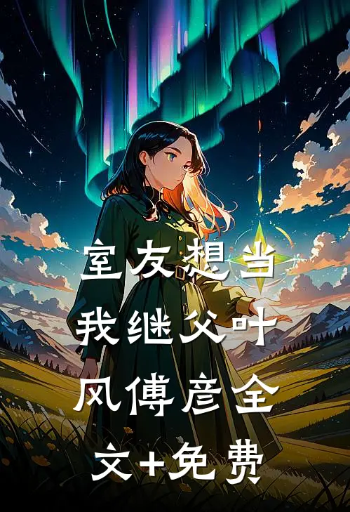 室友想当我继父叶风傅彦全文+免费