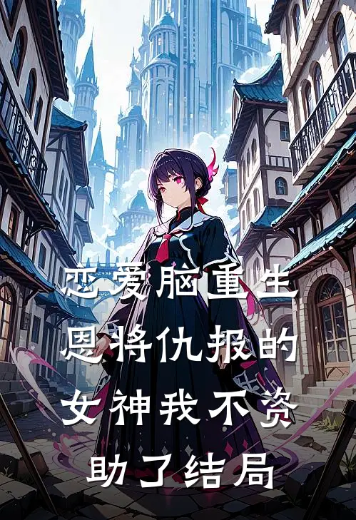 恋爱脑重生，恩将仇报的女神我不资助了结局