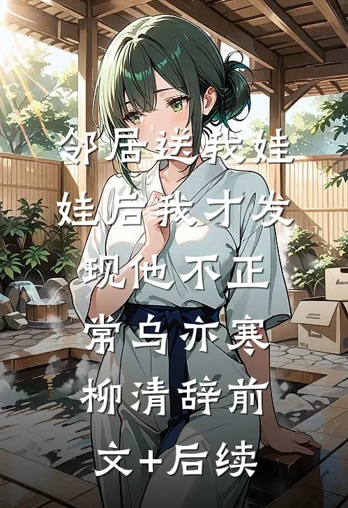 邻居送我娃娃后我才发现他不正常乌亦寒柳清辞前文+后续