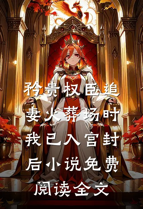 矜贵权臣追妻火葬场时，我已入宫封后小说免费阅读全文