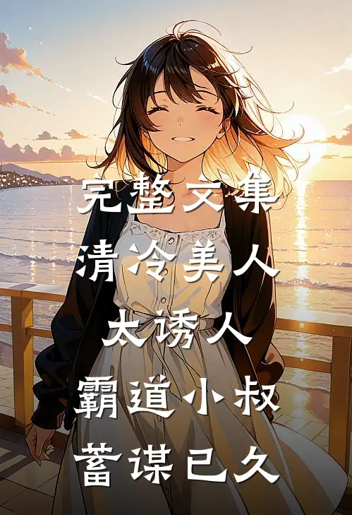 完整文集清冷美人太诱人，霸道小叔蓄谋已久