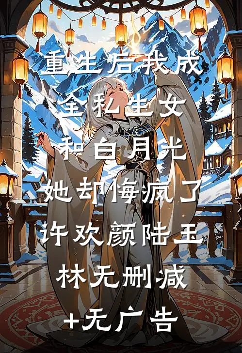 重生后我成全私生女和白月光，她却悔疯了许欢颜陆玉林无删减+无广告