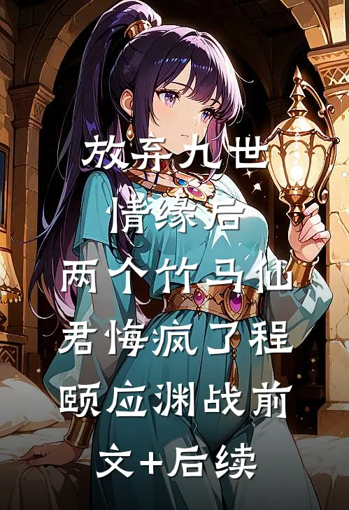 放弃九世情缘后，两个竹马仙君悔疯了程颐应渊战前文+后续