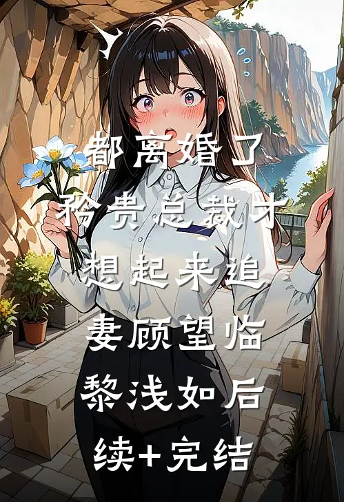 都离婚了，矜贵总裁才想起来追妻顾望临黎浅如后续+完结