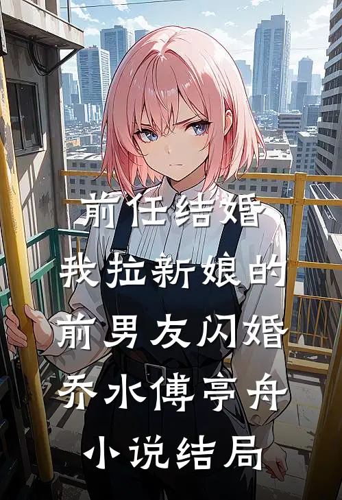 前任结婚，我拉新娘的前男友闪婚乔水傅亭舟小说结局