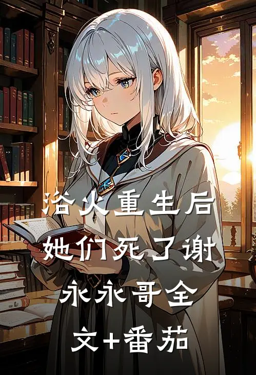 浴火重生后她们死了谢永永哥全文+番茄