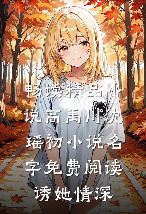 畅读精品小说高禹川沈瑶初小说名字免费阅读诱她情深