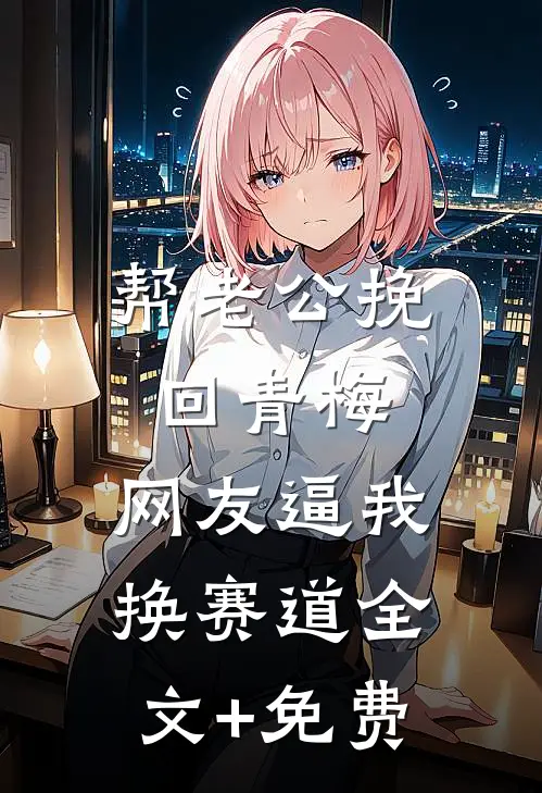 帮老公挽回青梅，网友逼我换赛道全文+免费