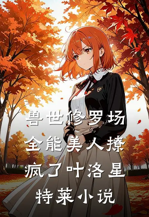 兽世修罗场：全能美人撩疯了叶洛星特莱小说