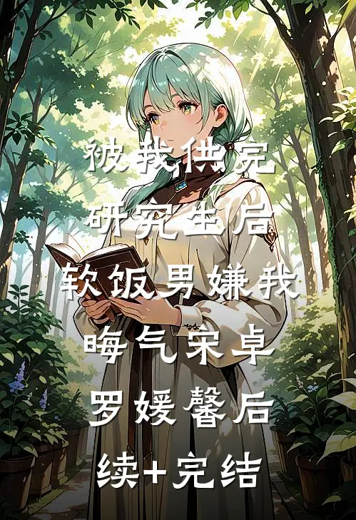 被我供完研究生后，软饭男嫌我晦气宋卓罗媛馨后续+完结