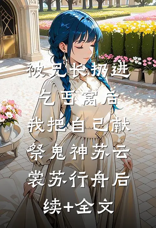 被兄长扔进乞丐窝后，我把自己献祭鬼神苏云裳苏行舟后续+全文