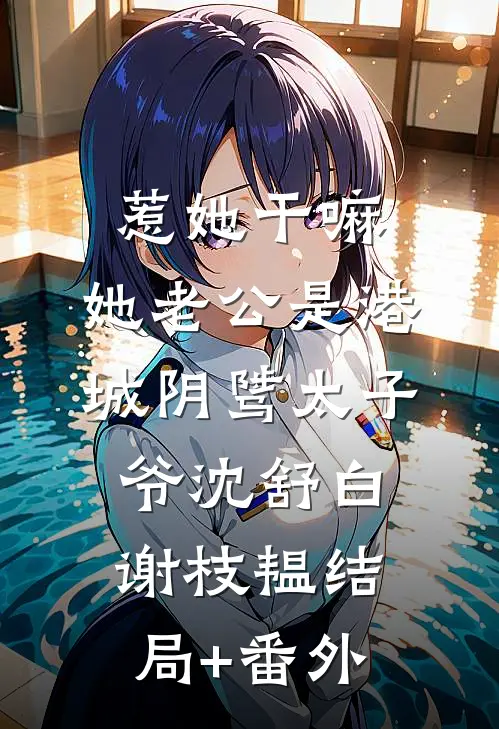 惹她干嘛，她老公是港城阴骘太子爷沈舒白谢枝韫结局+番外