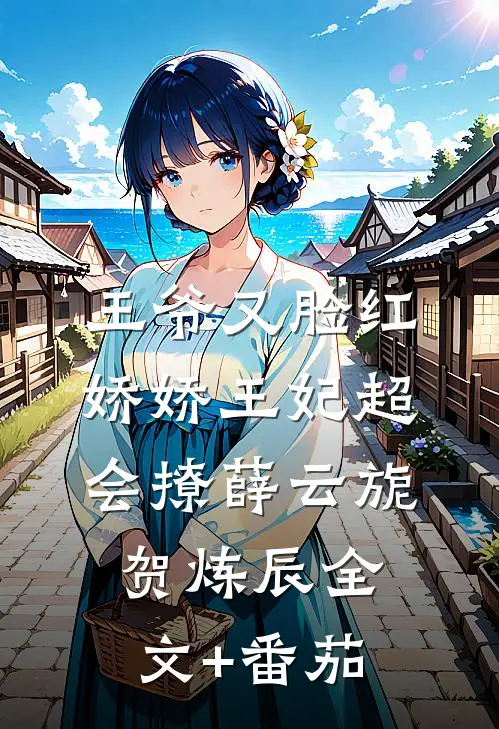 王爷又脸红，娇娇王妃超会撩薛云旎贺炼辰全文+番茄