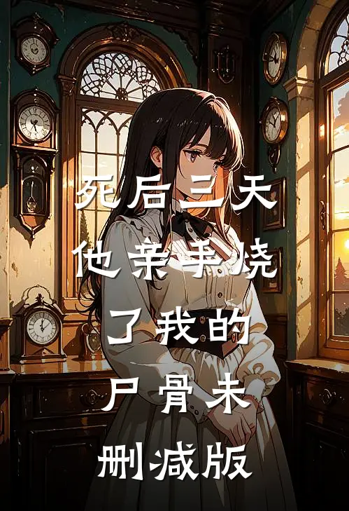 死后三天，他亲手烧了我的尸骨未删减版