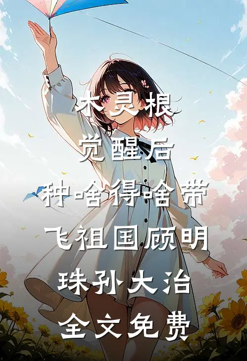 木灵根觉醒后，种啥得啥带飞祖国顾明珠孙大治全文免费